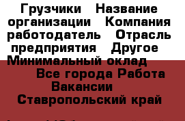 Грузчики › Название организации ­ Компания-работодатель › Отрасль предприятия ­ Другое › Минимальный оклад ­ 18 000 - Все города Работа » Вакансии   . Ставропольский край